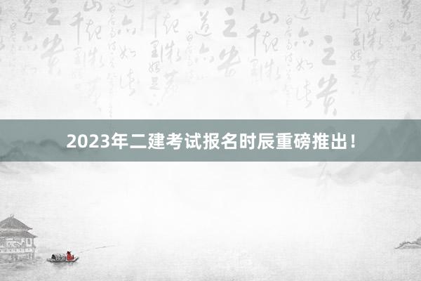 2023年二建考试报名时辰重磅推出！