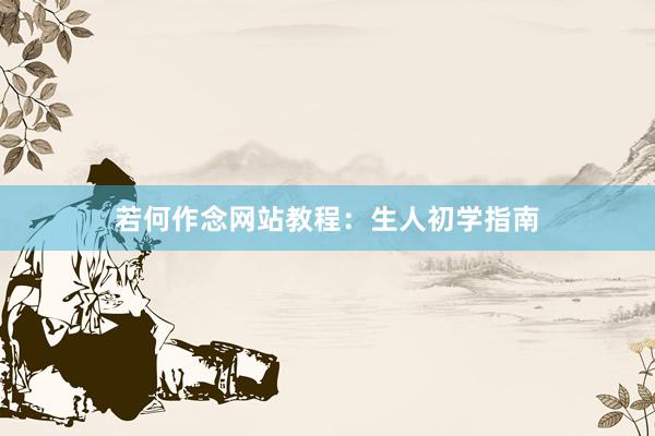 若何作念网站教程：生人初学指南