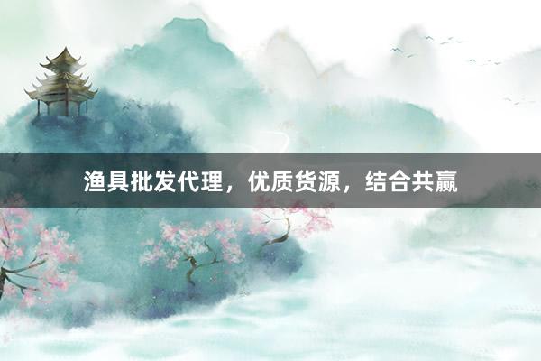 渔具批发代理,优质货源,结合共赢